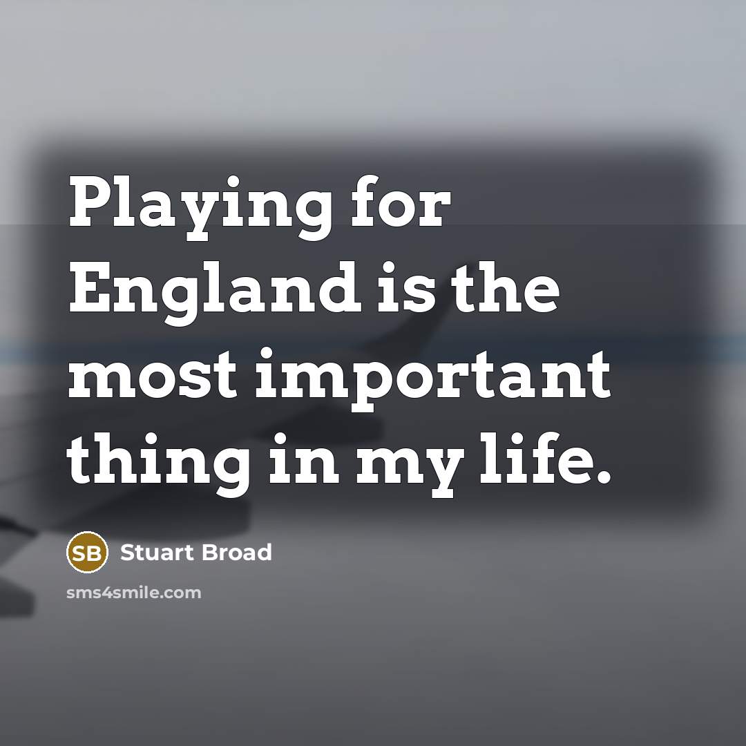 “Playing for England is the most important thing in my life.” quote by Stuart Broad