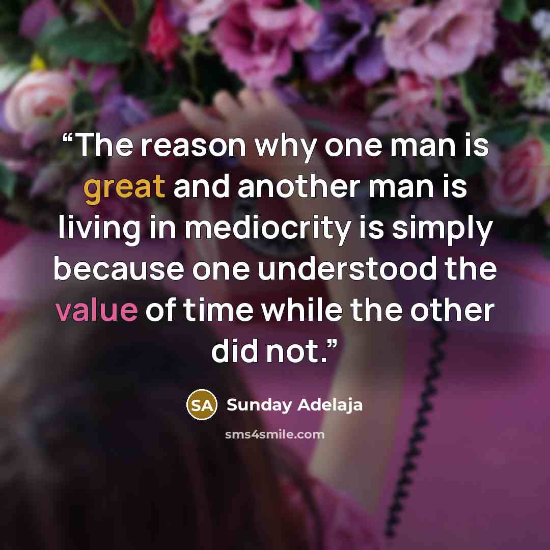 “The reason why one man is great and another man is living in mediocrity is simply because one understood the value of time while the other did not.” quote by Sunday Adelaja