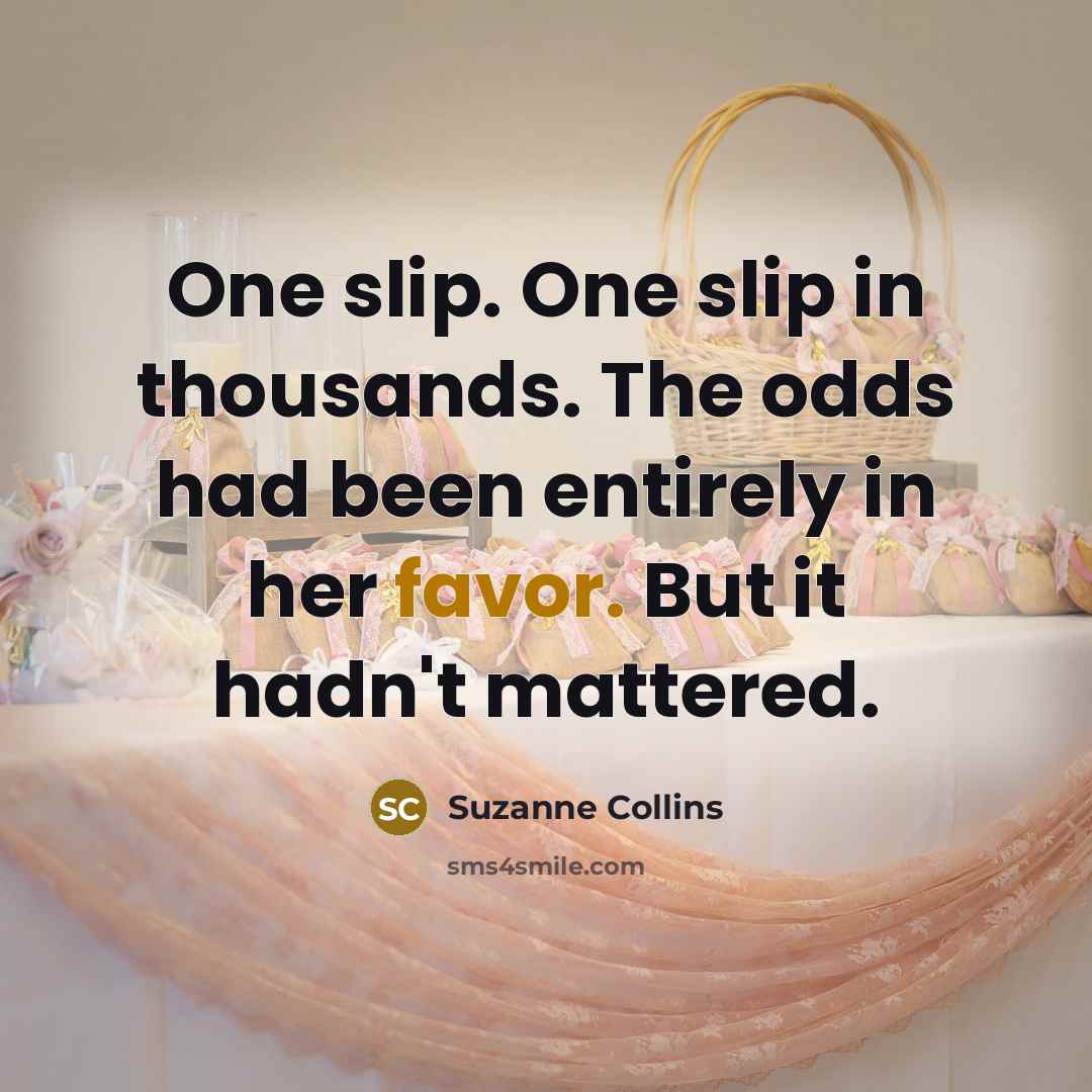 “One slip. One slip in thousands. The odds had been entirely in her favor. But it hadn't mattered.” quote by Suzanne Collins