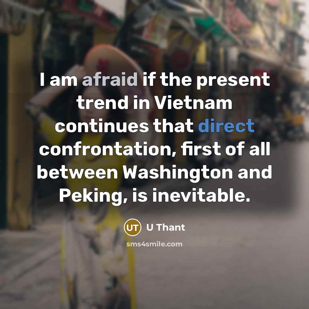 “I am afraid if the present trend in Vietnam continues that direct confrontation, first of all between Washington and Peking, is inevitable.” quote by U Thant