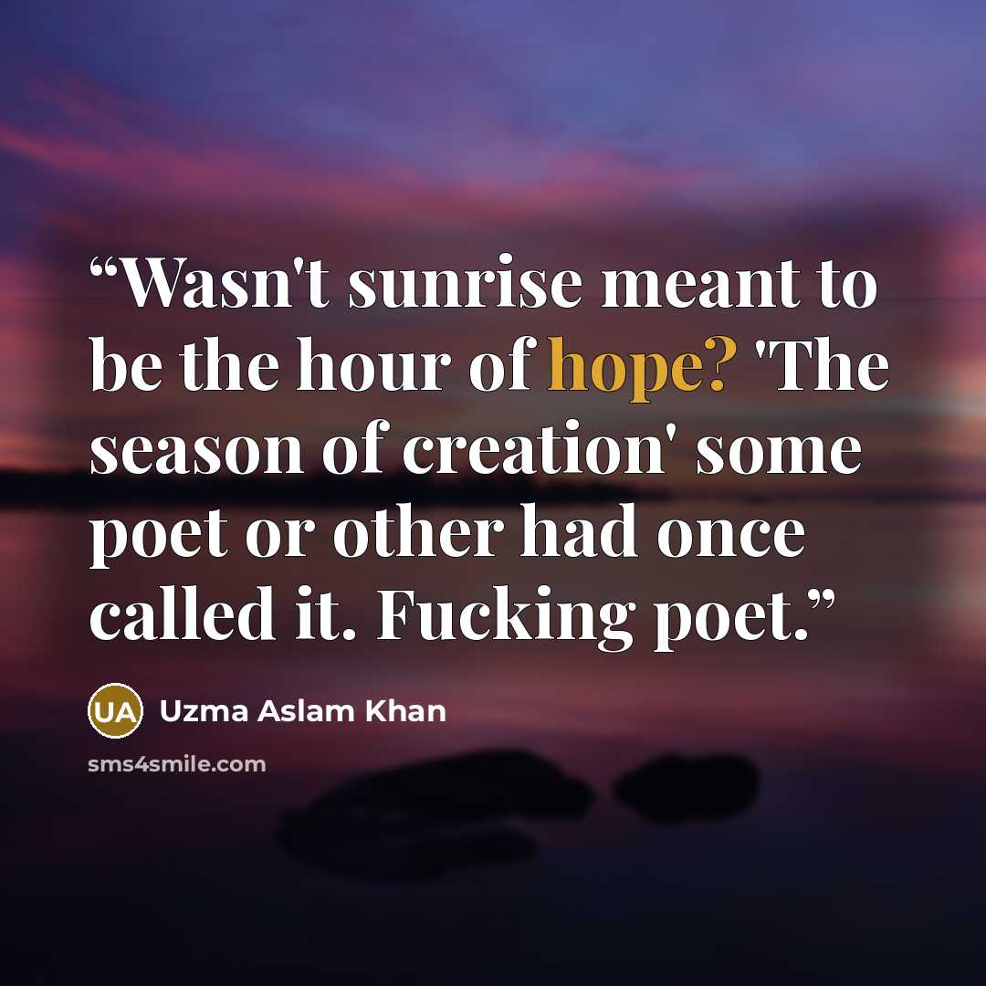 “Wasn't sunrise meant to be the hour of hope? 'The season of creation' some poet or other had once called it. Fucking poet.” quote by Uzma Aslam Khan