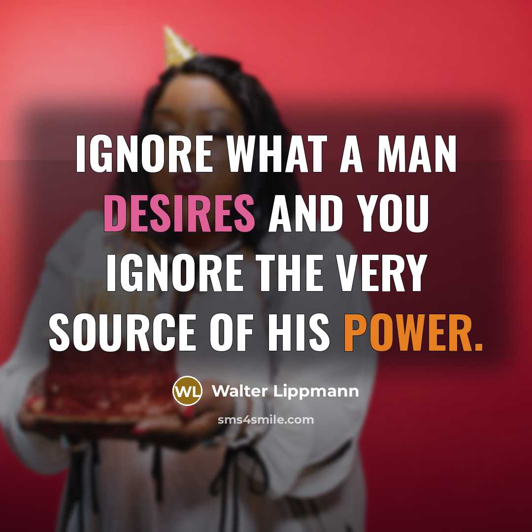 “Ignore what a man desires and you ignore the very source of his power.” quote by Walter Lippmann