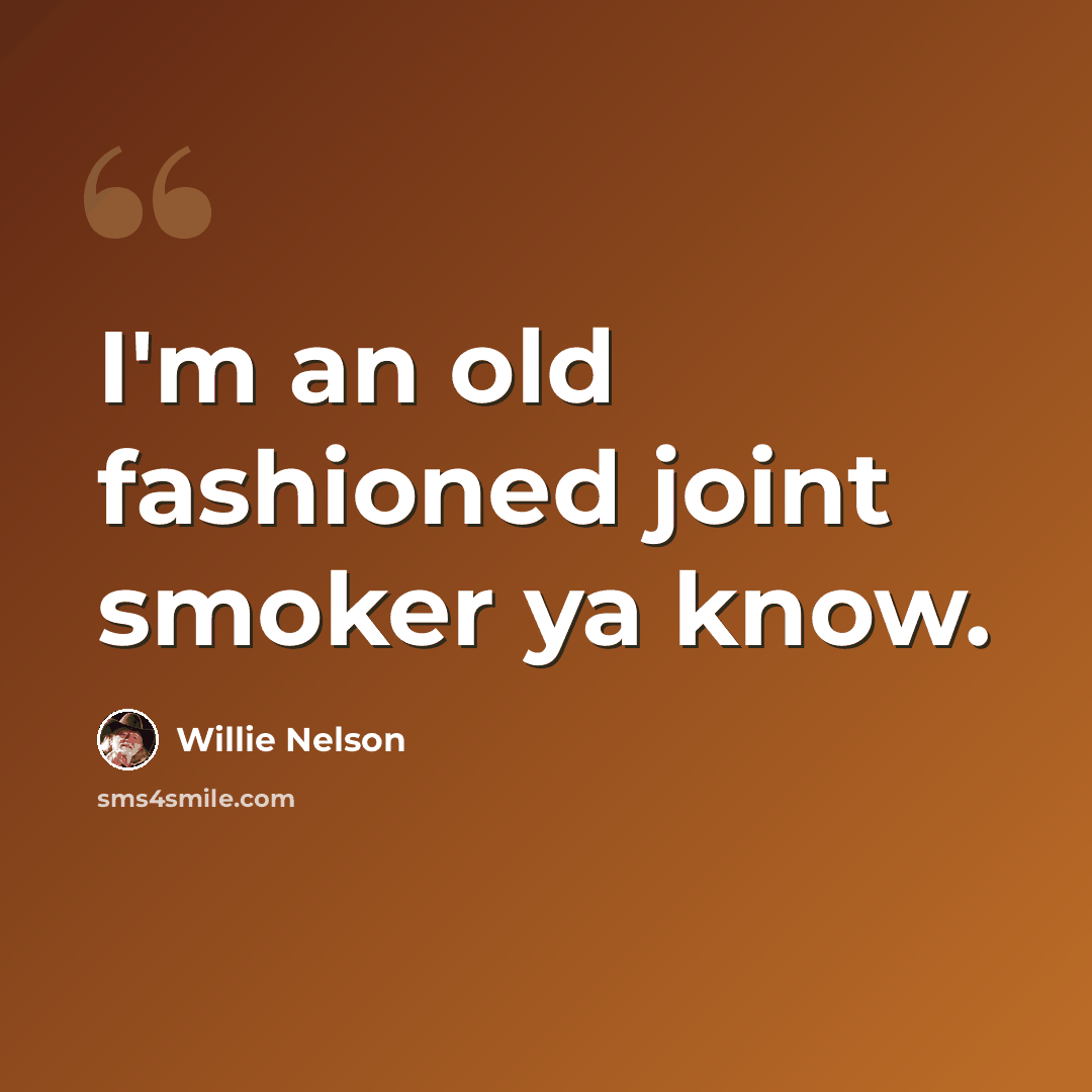 “I'm an old fashioned joint smoker ya know.” quote by Willie Nelson