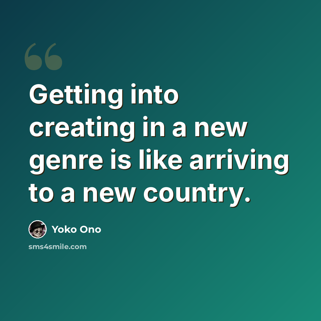 “Getting into creating in a new genre is like arriving to a new country.” quote by Yoko Ono