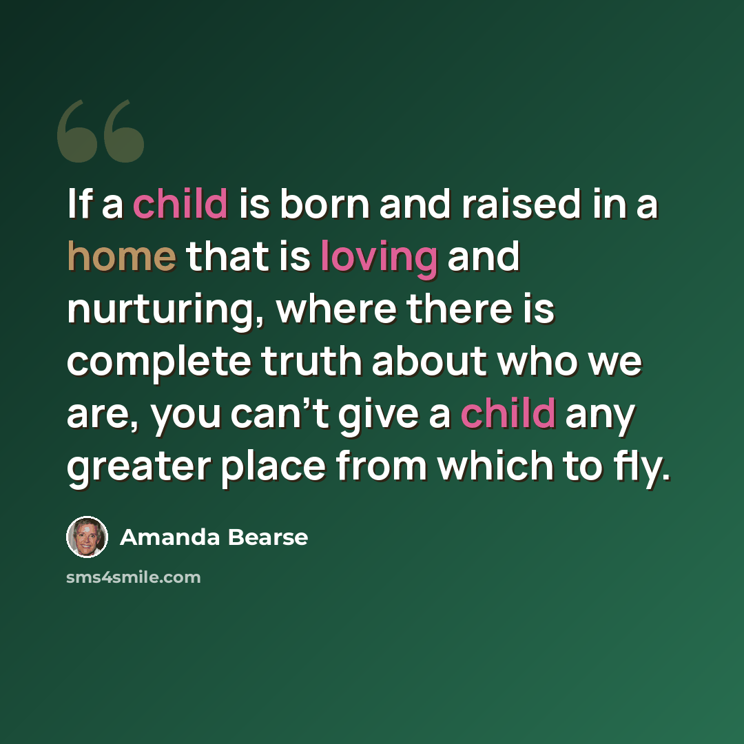 “If a child is born and raised in a home that is loving and nurturing, where there is complete truth about who we are, you can’t give a child any greater place from which to fly.” quote by Amanda Bearse