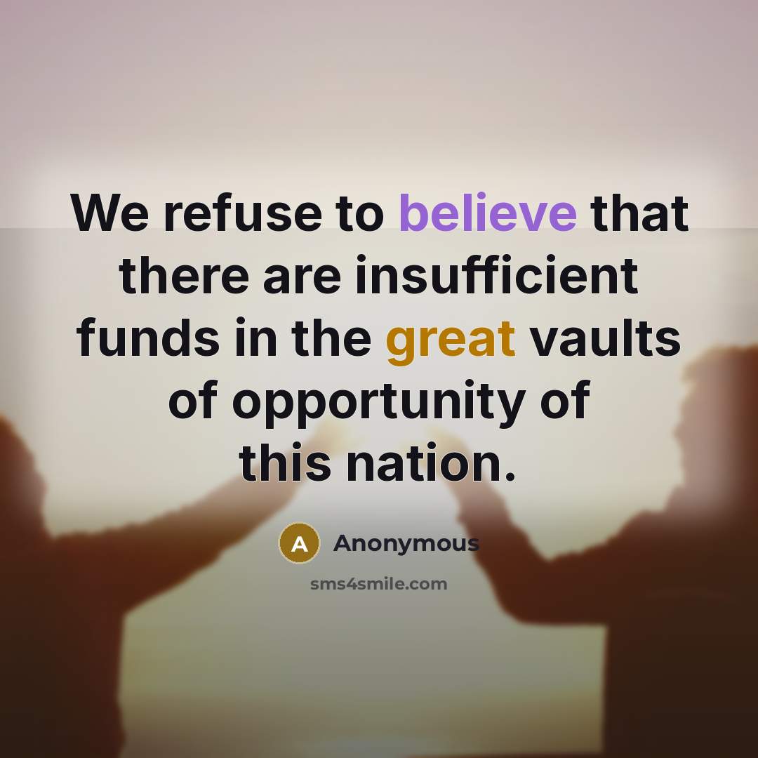 “We refuse to believe that there are insufficient funds in the great vaults of opportunity of this nation.” quote by Anonymous