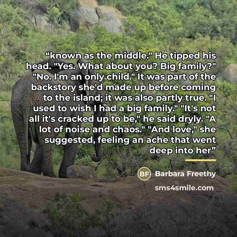 “known as the middle." He tipped his head. "Yes. What about you? Big family?" "No. I'm an only child." It was part of the backstory she'd made up before coming to the island; it was also partly true. "I used to wish I had a big family." "It's not all it's cracked up to be," he said dryly. "A lot of…” quote by Barbara Freethy