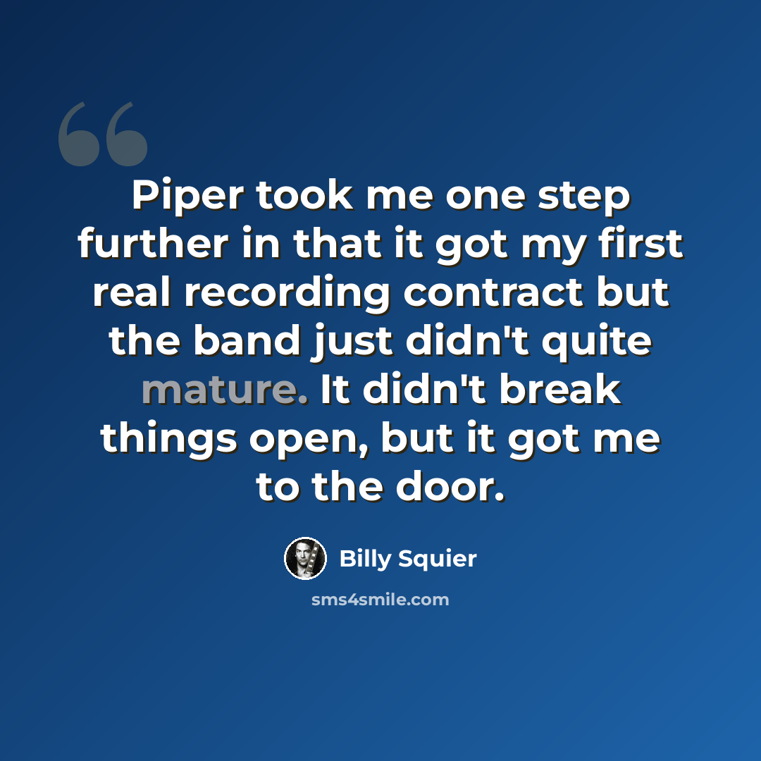“Piper took me one step further in that it got my first real recording contract but the band just didn't quite mature. It didn't break things open, but it got me to the door.” quote by Billy Squier