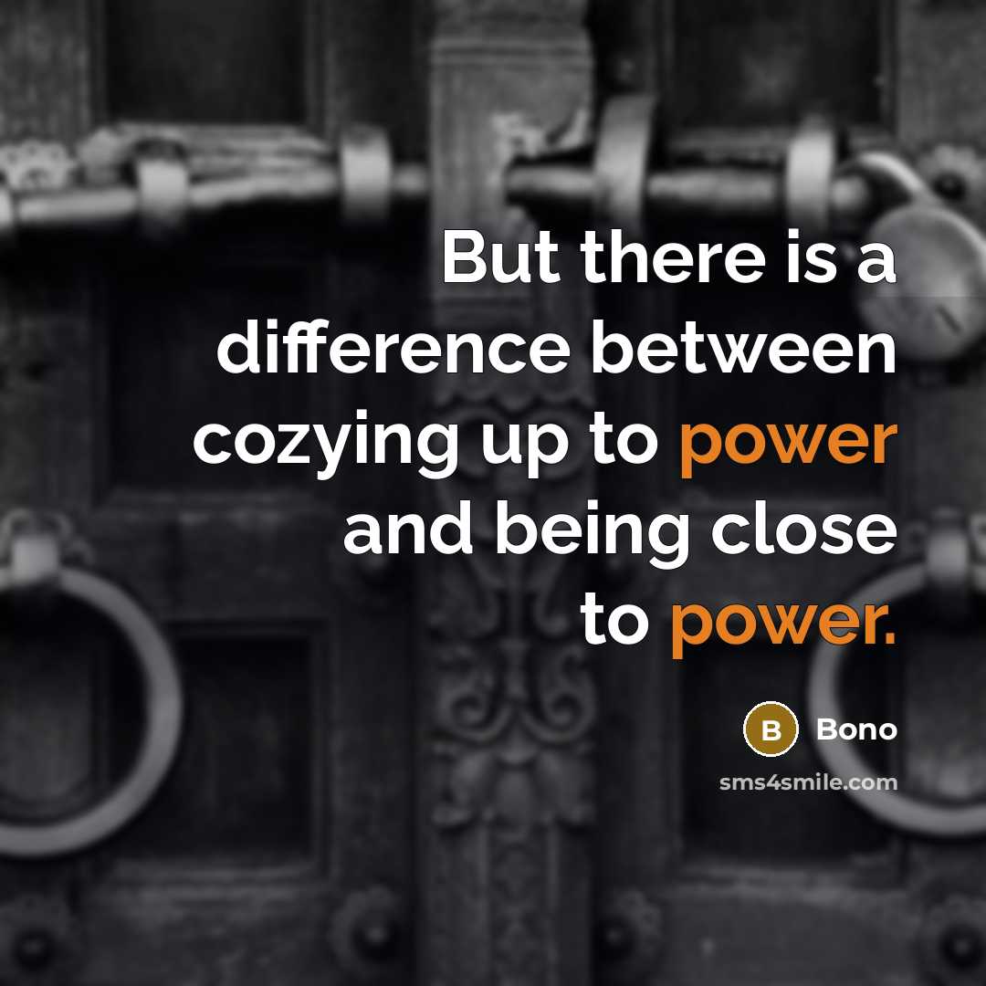 “But there is a difference between cozying up to power and being close to power.” quote by Bono