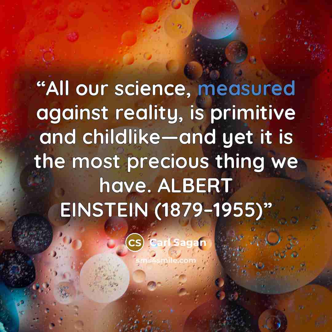 “All our science, measured against reality, is primitive and childlike—and yet it is the most precious thing we have. ALBERT EINSTEIN (1879–1955)” quote by Carl Sagan
