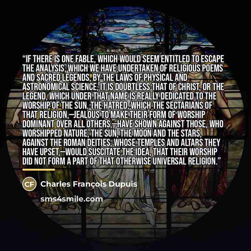 “If there is one fable, which would seem entitled to escape the analysis, which we have undertaken of religious poems and sacred legends, by the laws of physical and astronomical science, it is doubtless that of Christ, or the legend, which under that name is really dedicated to the worship of the…” quote by Anonymous