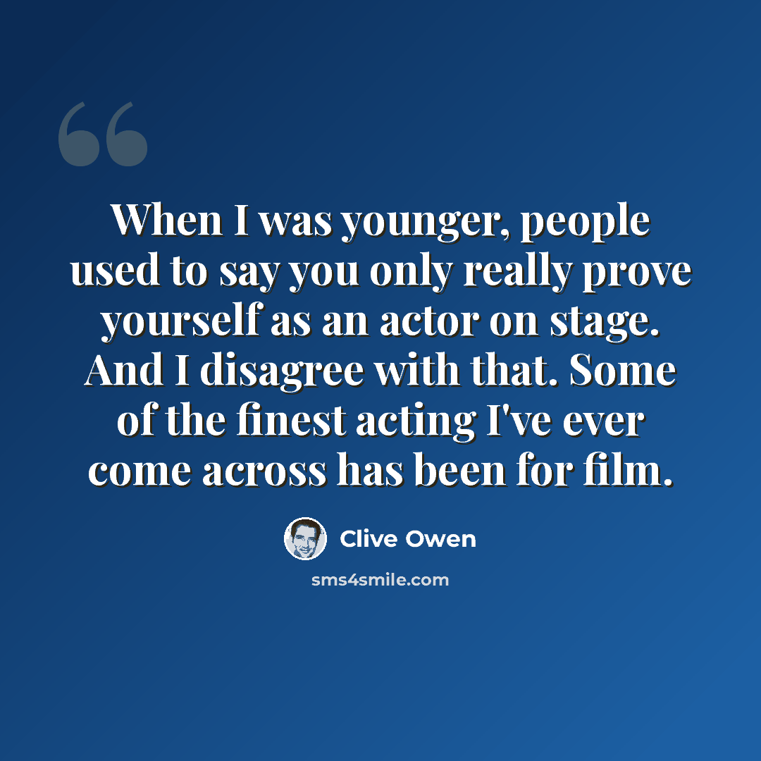 “When I was younger, people used to say you only really prove yourself as an actor on stage. And I disagree with that. Some of the finest acting I've ever come across has been for film.” quote by Clive Owen