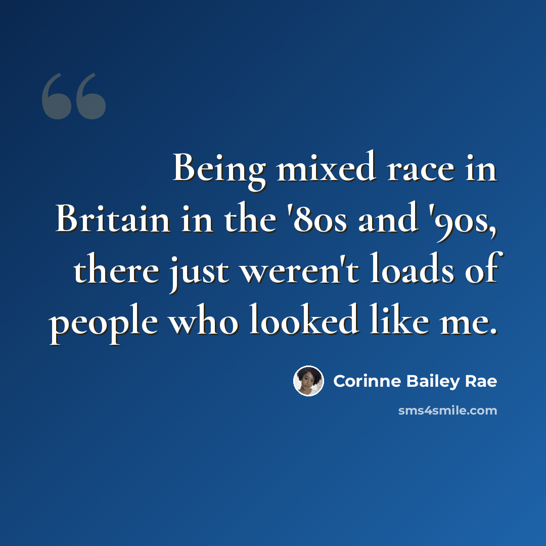 “Being mixed race in Britain in the '80s and '90s, there just weren't loads of people who looked like me.” quote by Corinne Bailey Rae