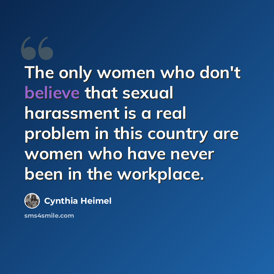 “The only women who don't believe that sexual harassment is a real problem in this country are women who have never been in the workplace.” quote by Cynthia Heimel
