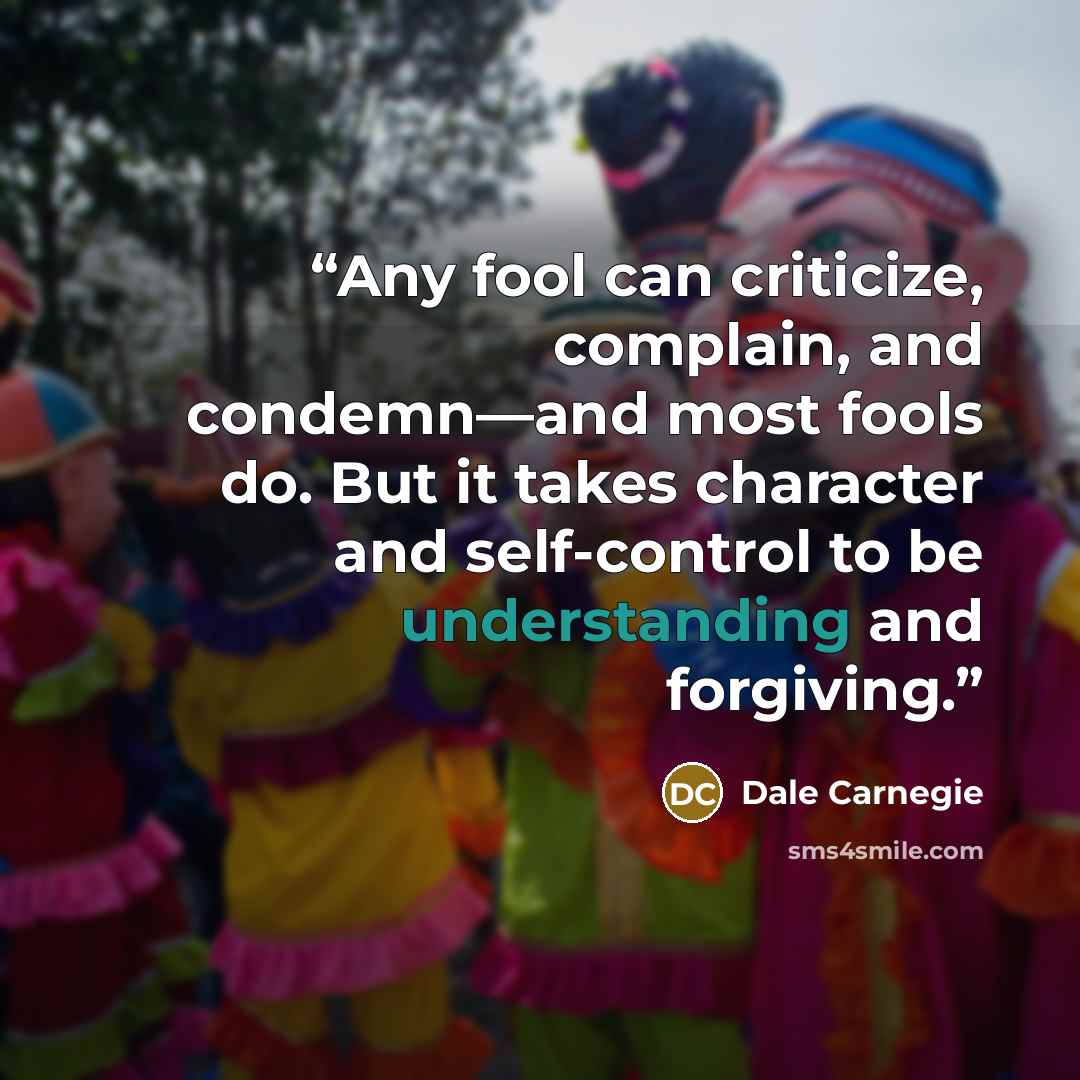 “Any fool can criticize, complain, and condemn—and most fools do. But it takes character and self-control to be understanding and forgiving.” quote by Dale Carnegie