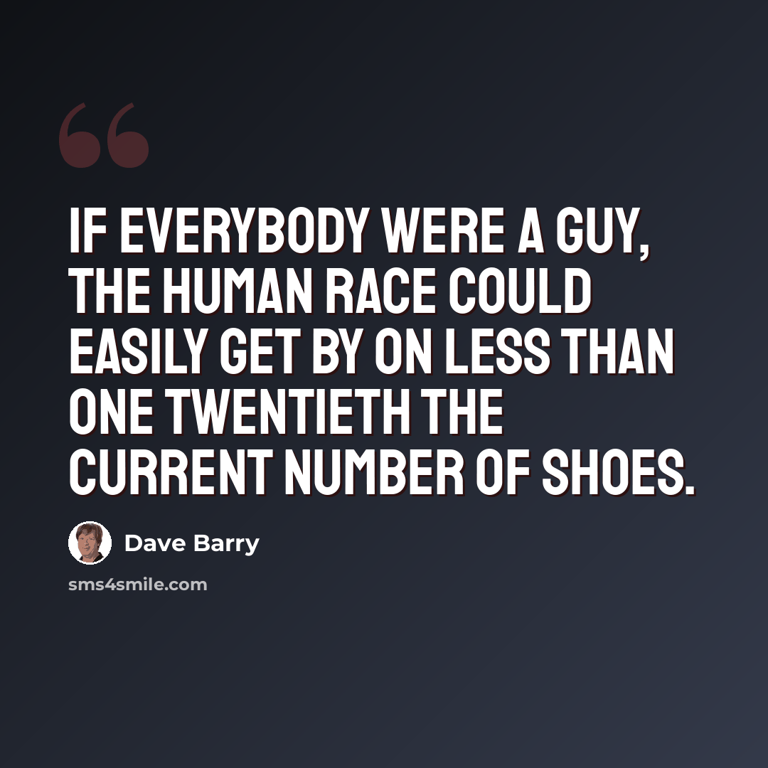 “If everybody were a guy, the human race could easily get by on less than one twentieth the current number of shoes.” quote by Dave Barry