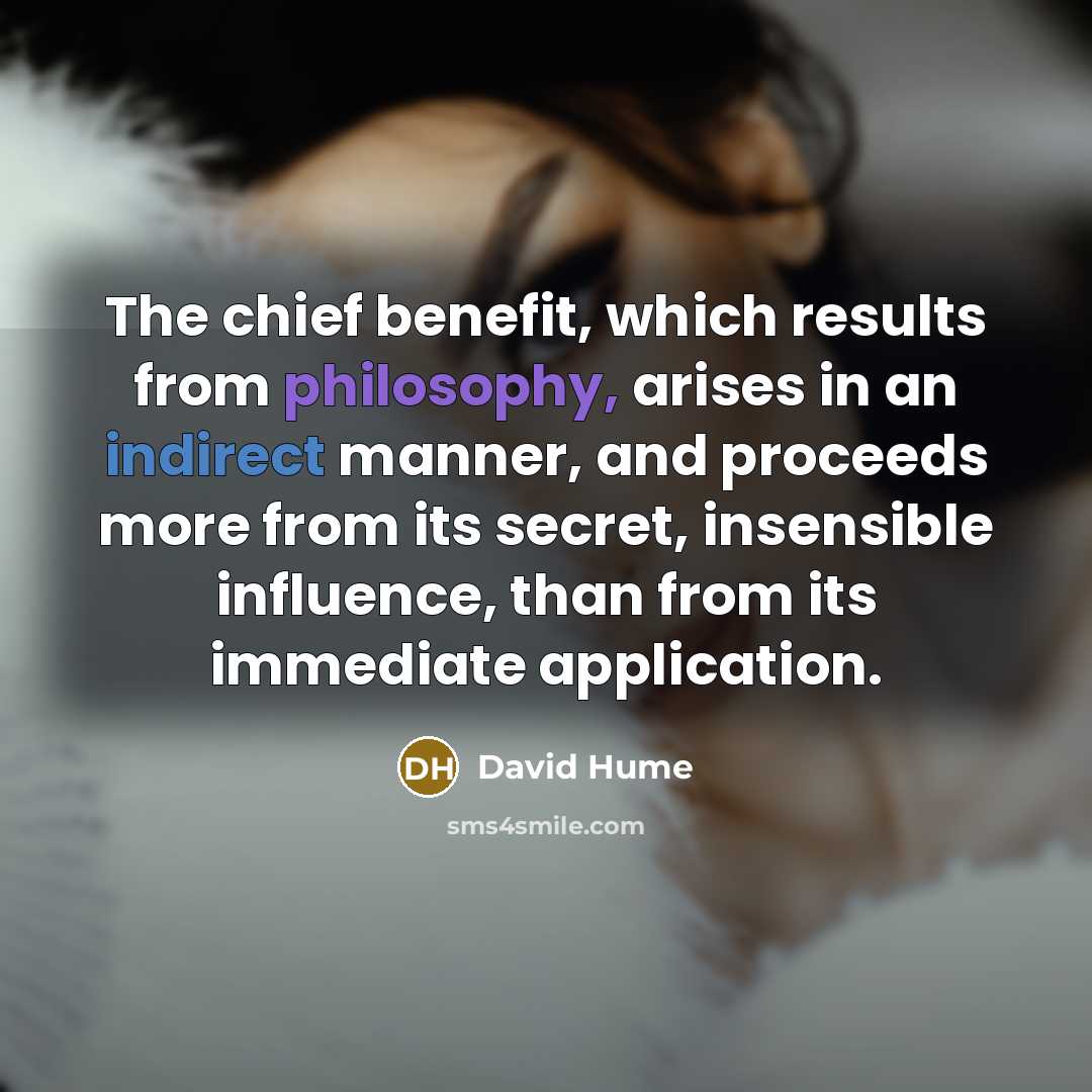 “The chief benefit, which results from philosophy, arises in an indirect manner, and proceeds more from its secret, insensible influence, than from its immediate application.” quote by David Hume