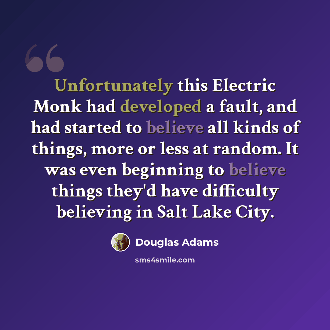 “Unfortunately this Electric Monk had developed a fault, and had started to believe all kinds of things, more or less at random. It was even beginning to believe things they'd have difficulty believing in Salt Lake City.” quote by Douglas Adams