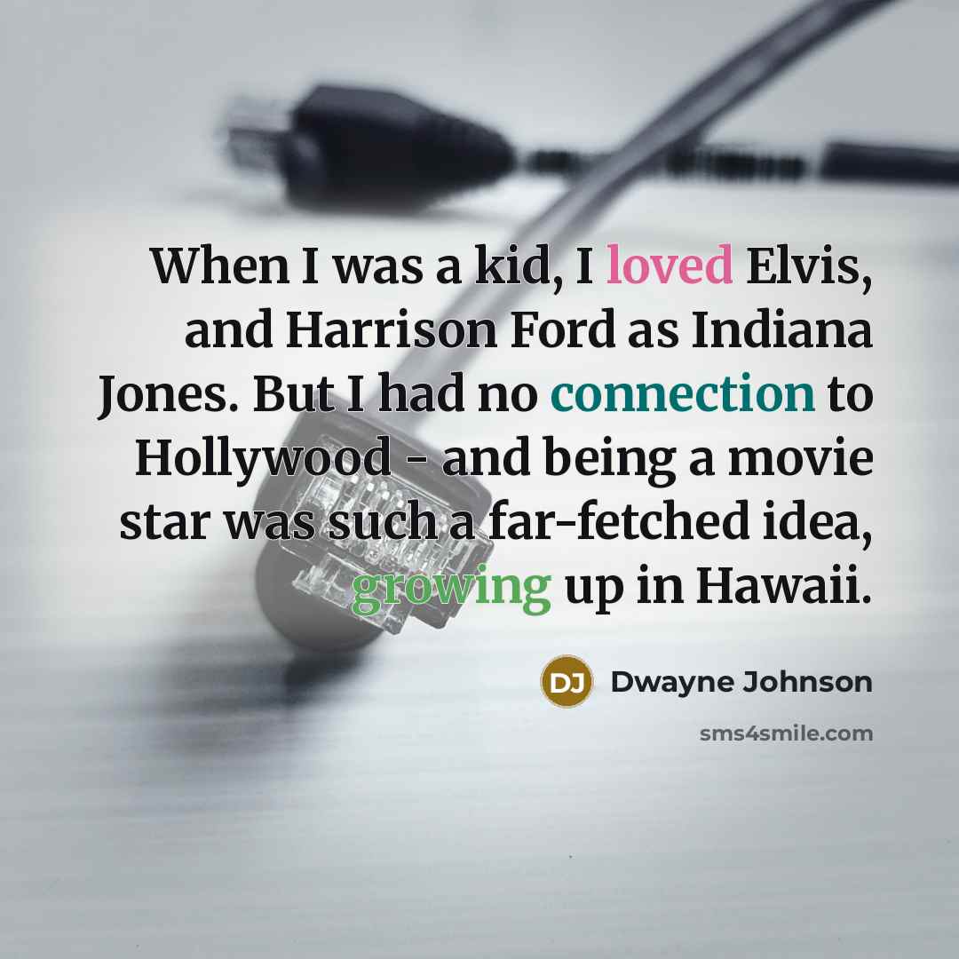 “When I was a kid, I loved Elvis, and Harrison Ford as Indiana Jones. But I had no connection to Hollywood - and being a movie star was such a far-fetched idea, growing up in Hawaii.” quote by Dwayne Johnson