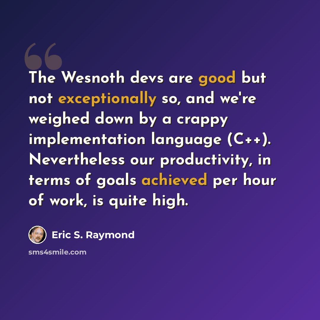 “The Wesnoth devs are good but not exceptionally so, and we're weighed down by a crappy implementation language (C++). Nevertheless our productivity, in terms of goals achieved per hour of work, is quite high.” quote by Eric S. Raymond