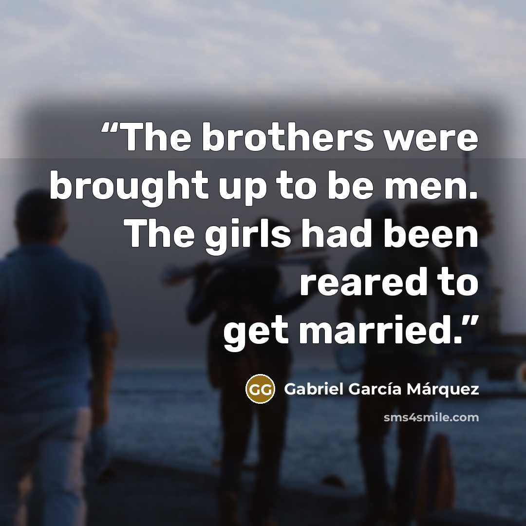 “The brothers were brought up to be men. The girls had been reared to get married.” quote by Gabriel García Márquez