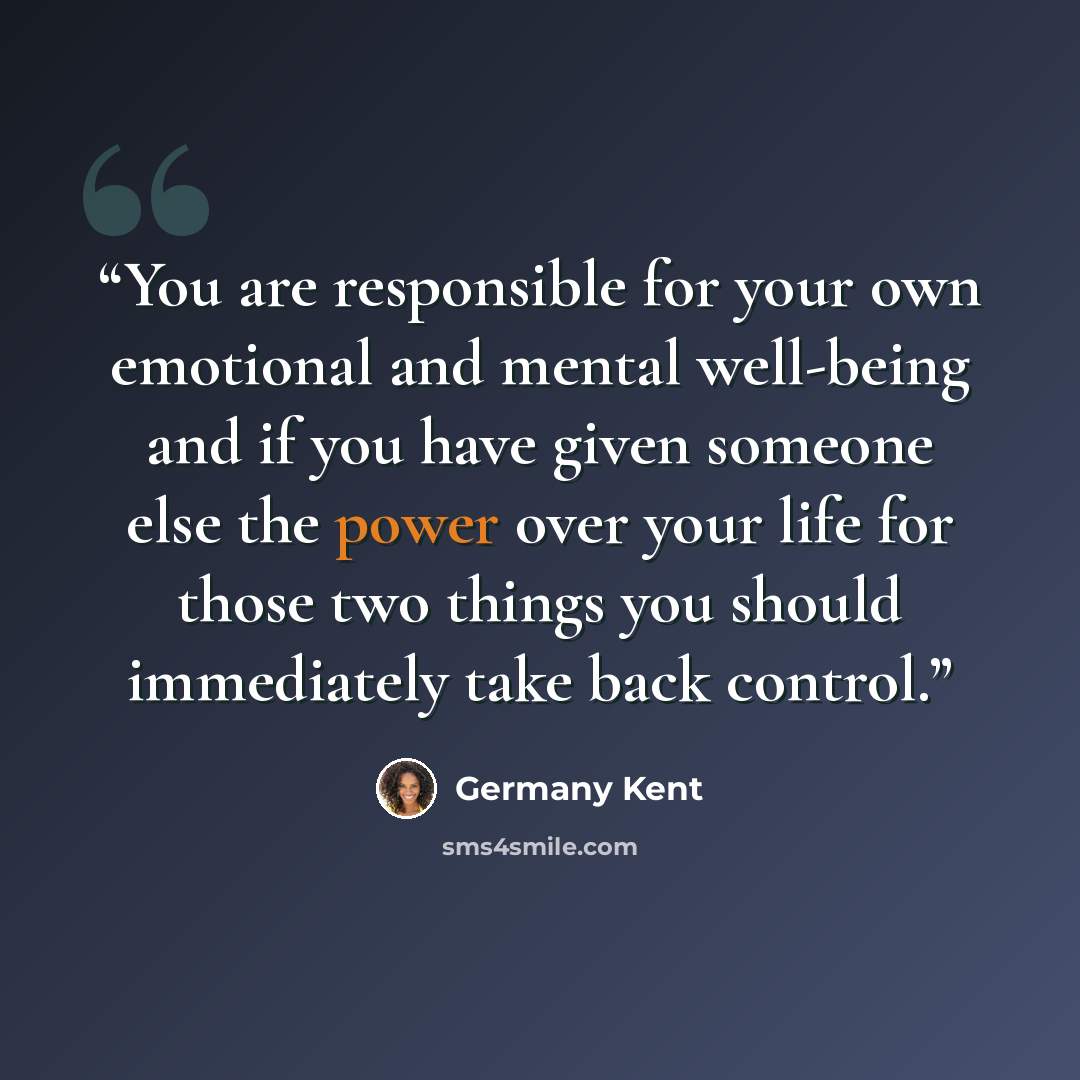 “You are responsible for your own emotional and mental well-being and if you have given someone else the power over your life for those two things you should immediately take back control.” quote by Germany Kent