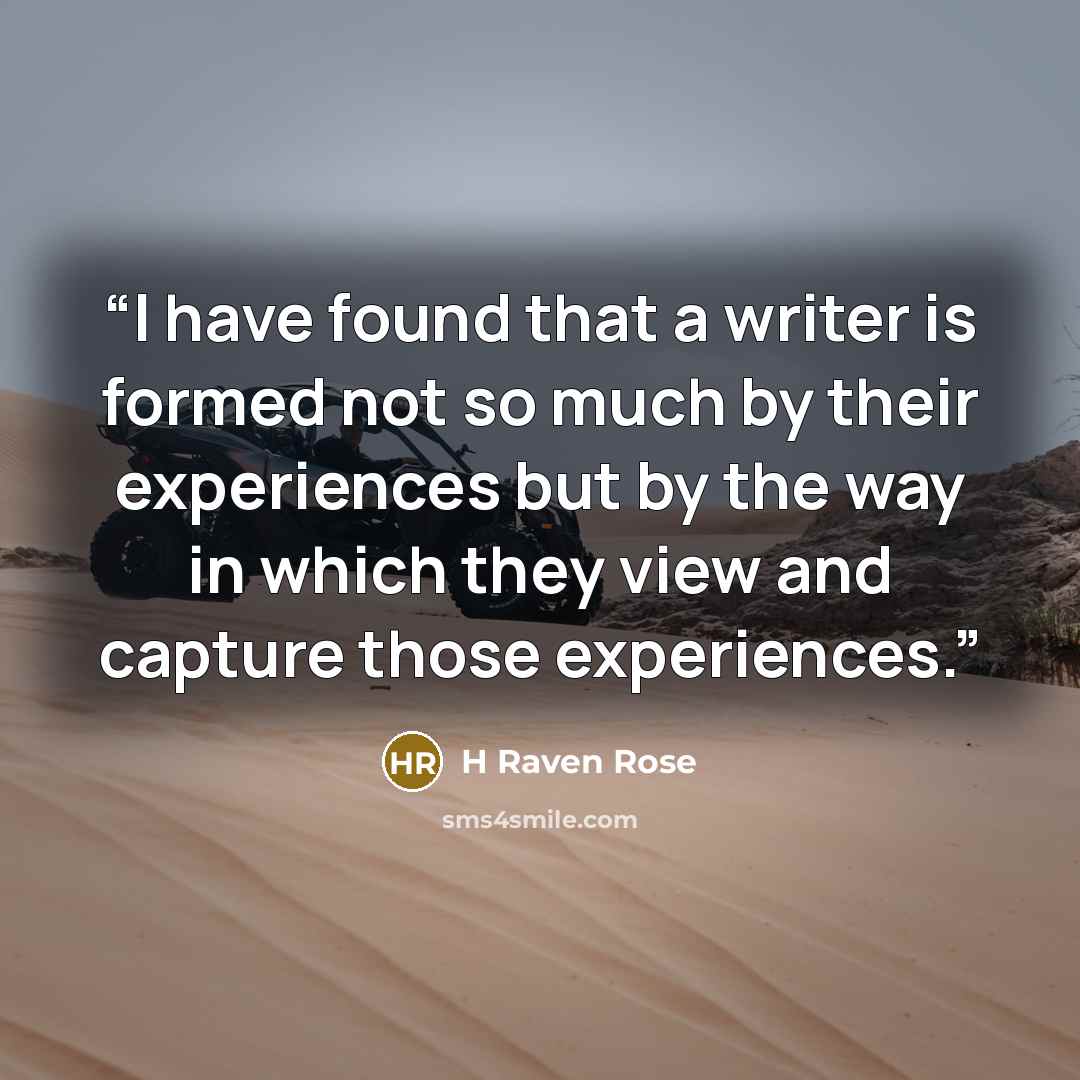 “I have found that a writer is formed not so much by their experiences but by the way in which they view and capture those experiences.” quote by H Raven Rose
