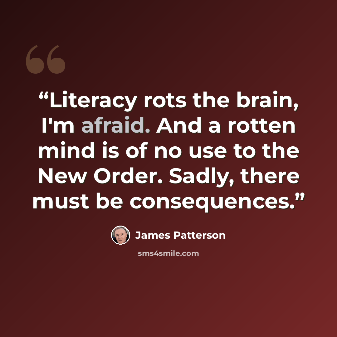 “Literacy rots the brain, I'm afraid. And a rotten mind is of no use to the New Order. Sadly, there must be consequences.” quote by James Patterson