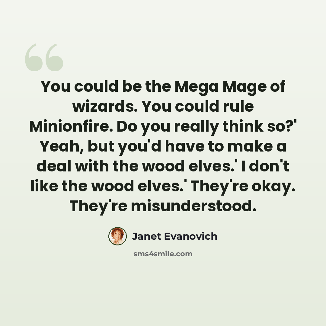 “You could be the Mega Mage of wizards. You could rule Minionfire. Do you really think so?' Yeah, but you'd have to make a deal with the wood elves.' I don't like the wood elves.' They're okay. They're misunderstood.” quote by Janet Evanovich