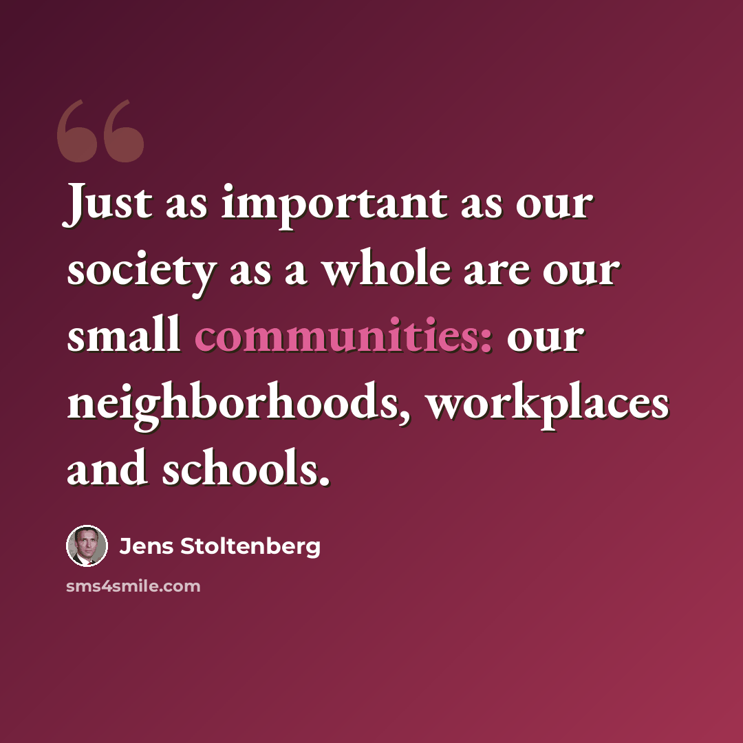 “Just as important as our society as a whole are our small communities: our neighborhoods, workplaces and schools.” quote by Jens Stoltenberg