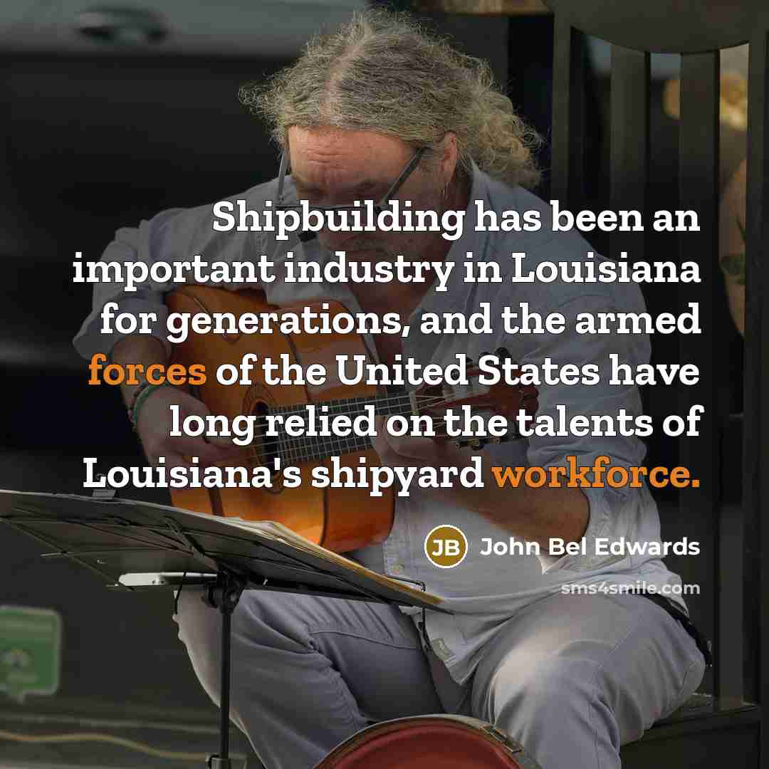 “Shipbuilding has been an important industry in Louisiana for generations, and the armed forces of the United States have long relied on the talents of Louisiana's shipyard workforce.” quote by John Bel Edwards