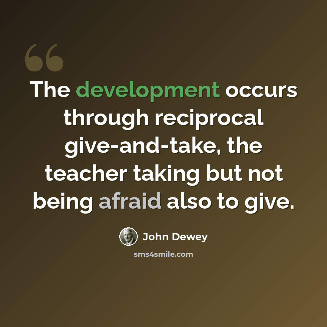 “The development occurs through reciprocal give-and-take, the teacher taking but not being afraid also to give.” quote by John Dewey