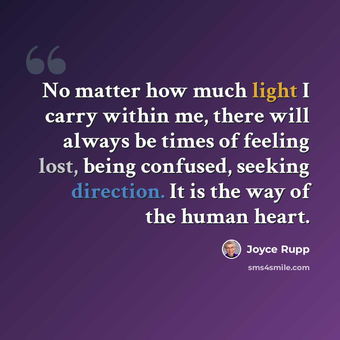 “No matter how much light I carry within me, there will always be times of feeling lost, being confused, seeking direction. It is the way of the human heart.” quote by Joyce Rupp