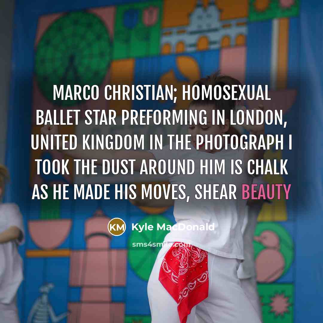 “Marco Christian; Homosexual Ballet star preforming in London, United Kingdom in the photograph I took the dust around him is chalk as he made his moves, shear beauty” quote by Kyle MacDonald