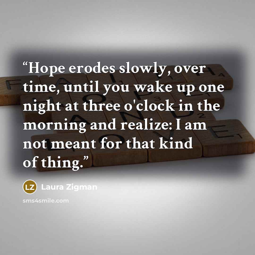 “Hope erodes slowly, over time, until you wake up one night at three o'clock in the morning and realize: I am not meant for that kind of thing.” quote by Laura Zigman