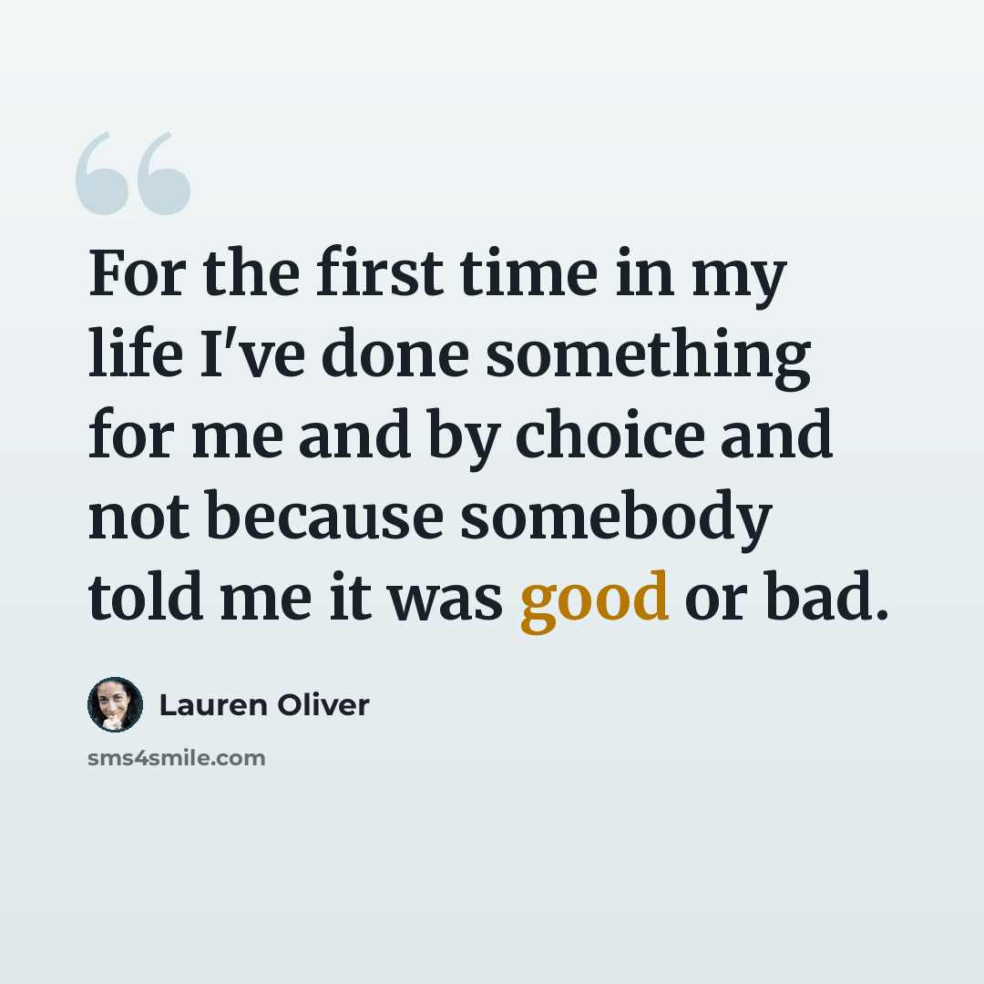 “For the first time in my life I've done something for me and by choice and not because somebody told me it was good or bad.” quote by Lauren Oliver