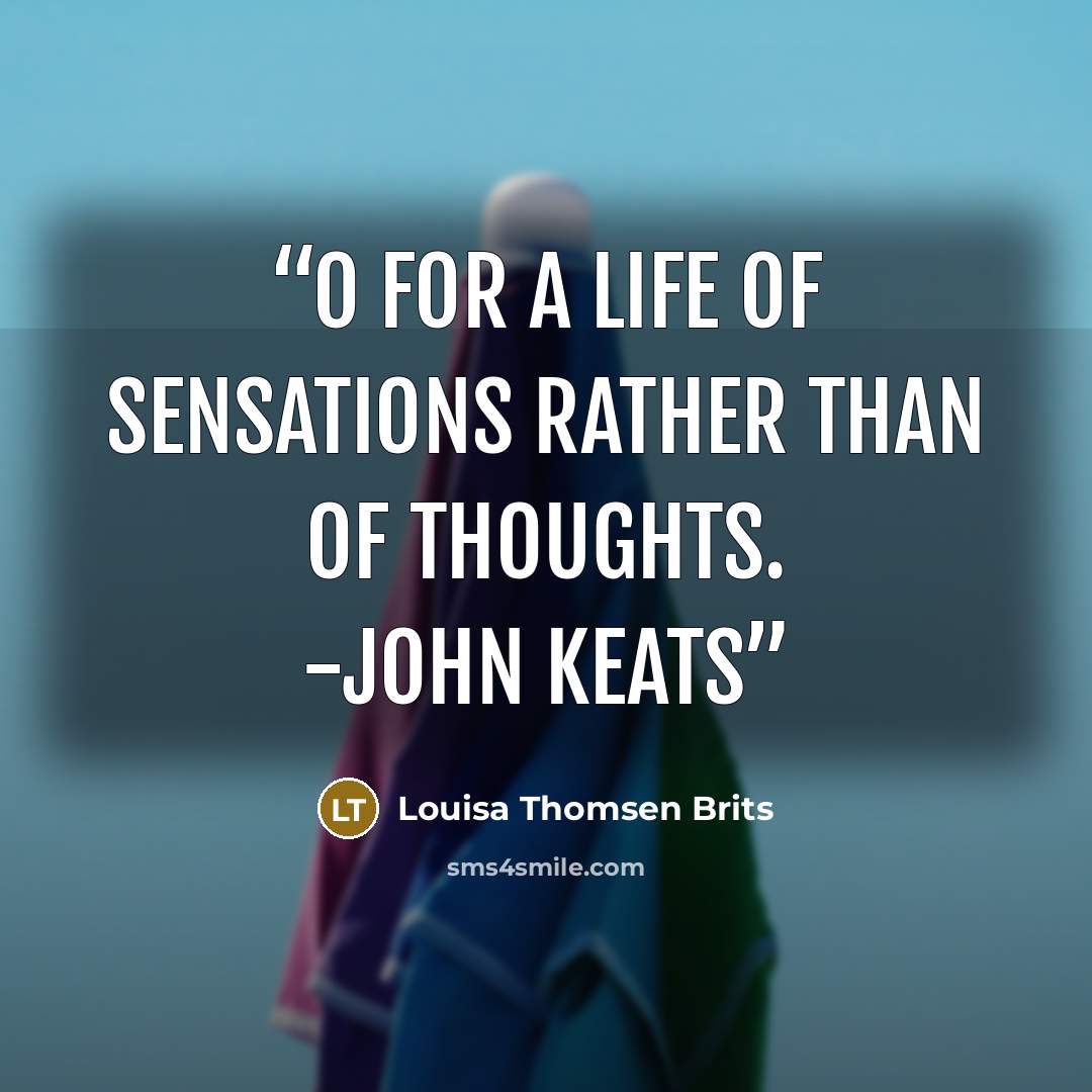 “O for a life of Sensations rather than of Thoughts. -John Keats” quote by Louisa Thomsen Brits