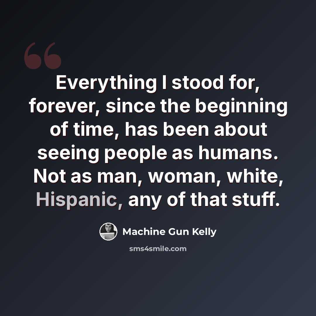 “Everything I stood for, forever, since the beginning of time, has been about seeing people as humans. Not as man, woman, white, Hispanic, any of that stuff.” quote by Machine Gun Kelly