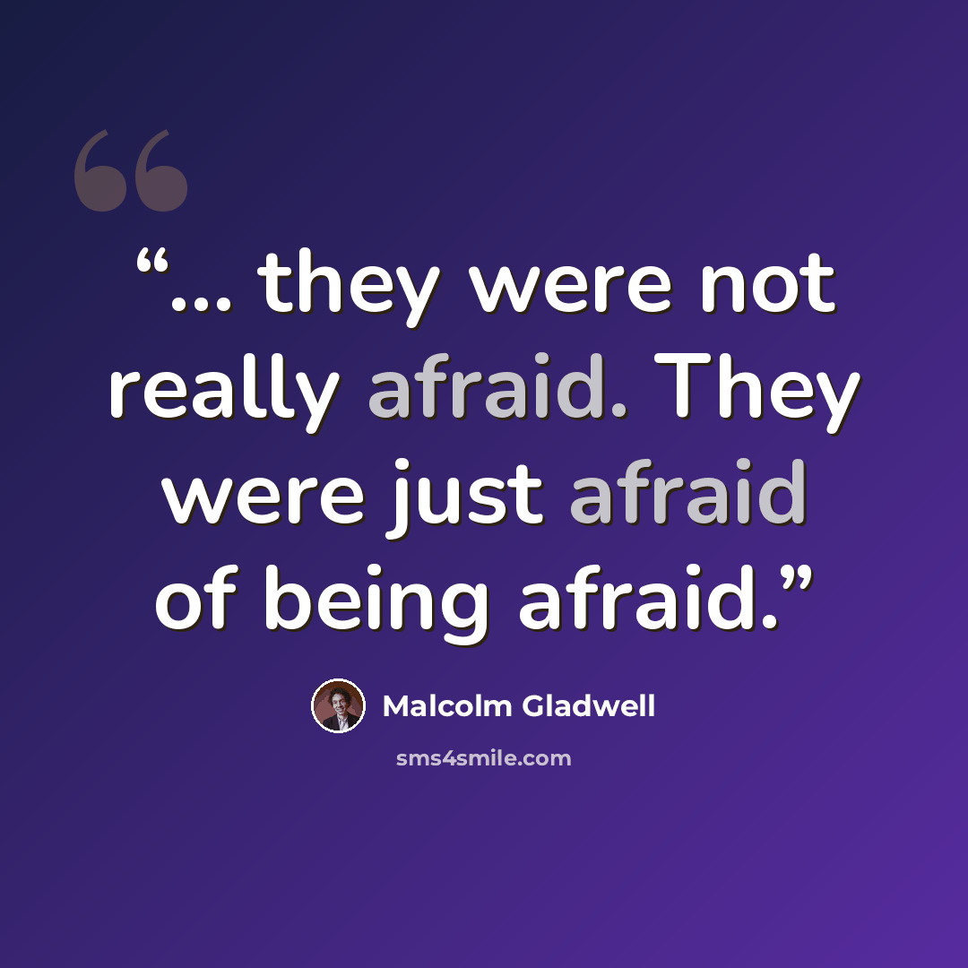 “... they were not really afraid. They were just afraid of being afraid.” quote by Malcolm Gladwell