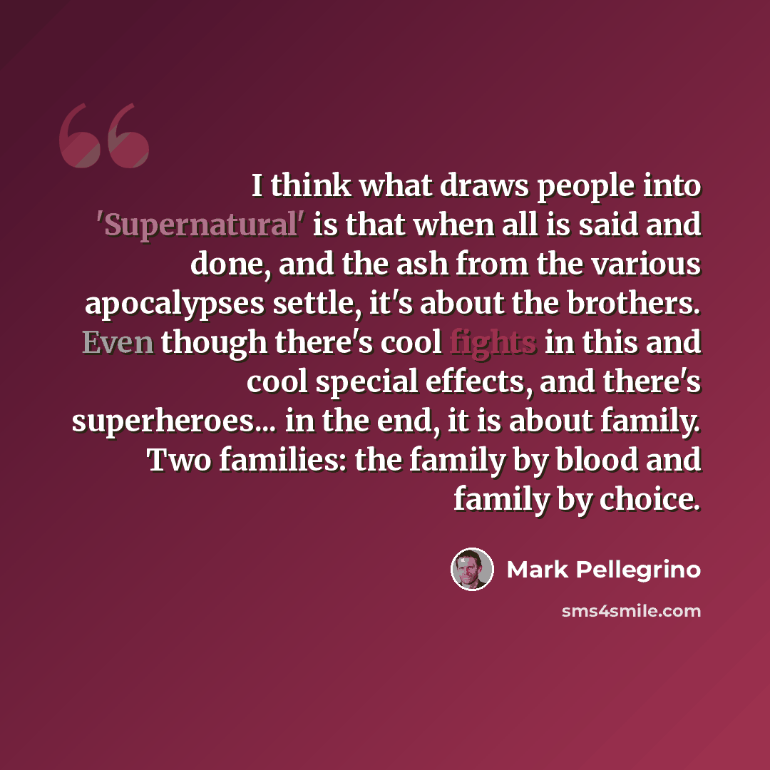 “I think what draws people into 'Supernatural' is that when all is said and done, and the ash from the various apocalypses settle, it's about the brothers. Even though there's cool fights in this and cool special effects, and there's superheroes... in the end, it is about family. Two families: the…” quote by Mark Pellegrino