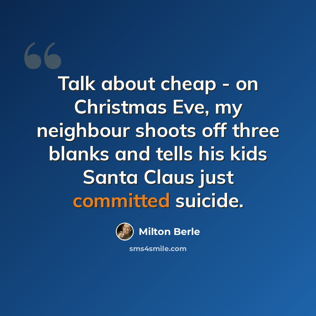 “Talk about cheap - on Christmas Eve, my neighbour shoots off three blanks and tells his kids Santa Claus just committed suicide.” quote by Milton Berle