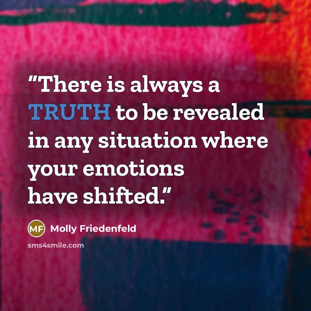 “There is always a TRUTH to be revealed in any situation where your emotions have shifted.” quote by Molly Friedenfeld