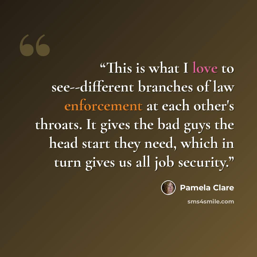 “This is what I love to see--different branches of law enforcement at each other's throats. It gives the bad guys the head start they need, which in turn gives us all job security.” quote by Pamela Clare