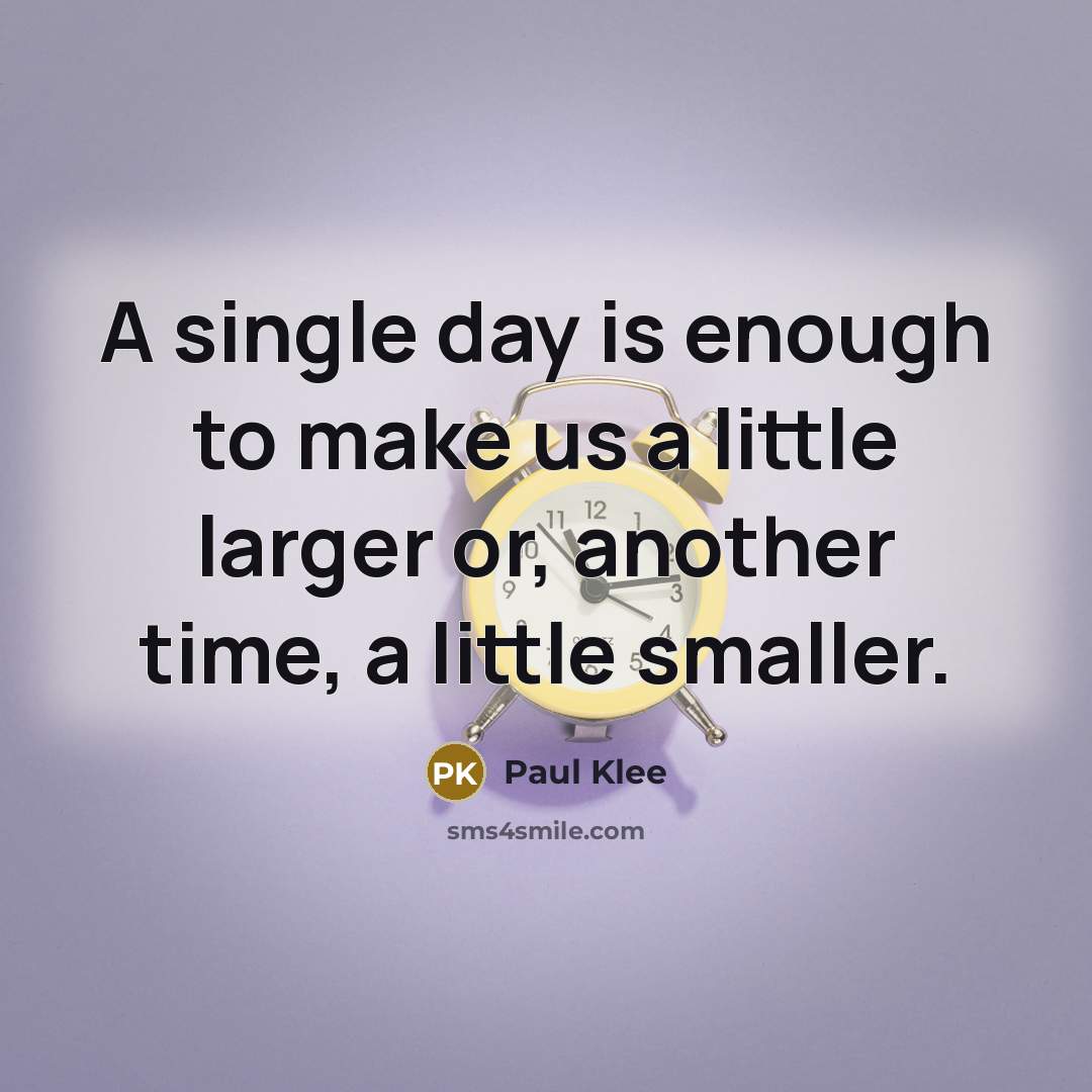“A single day is enough to make us a little larger or, another time, a little smaller.” quote by Paul Klee