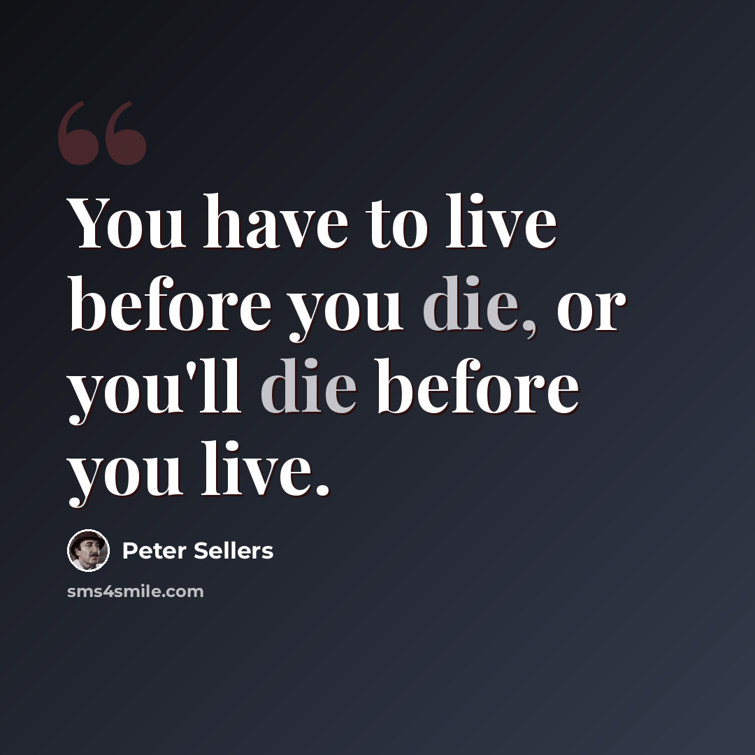 “You have to live before you die, or you'll die before you live.” quote by Peter Sellers