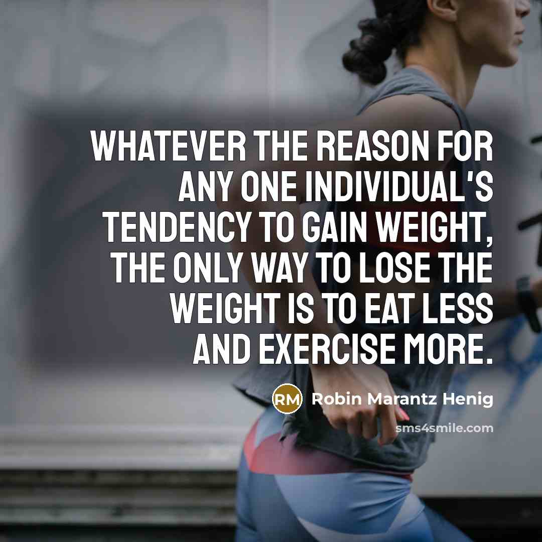 “Whatever the reason for any one individual's tendency to gain weight, the only way to lose the weight is to eat less and exercise more.” quote by Robin Marantz Henig