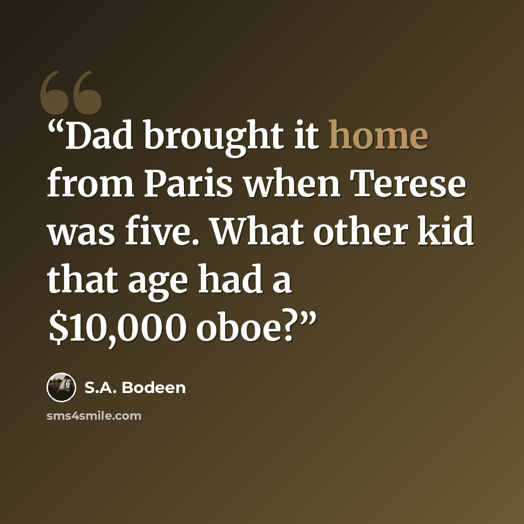 “Dad brought it home from Paris when Terese was five. What other kid that age had a $10,000 oboe?” quote by S.A. Bodeen