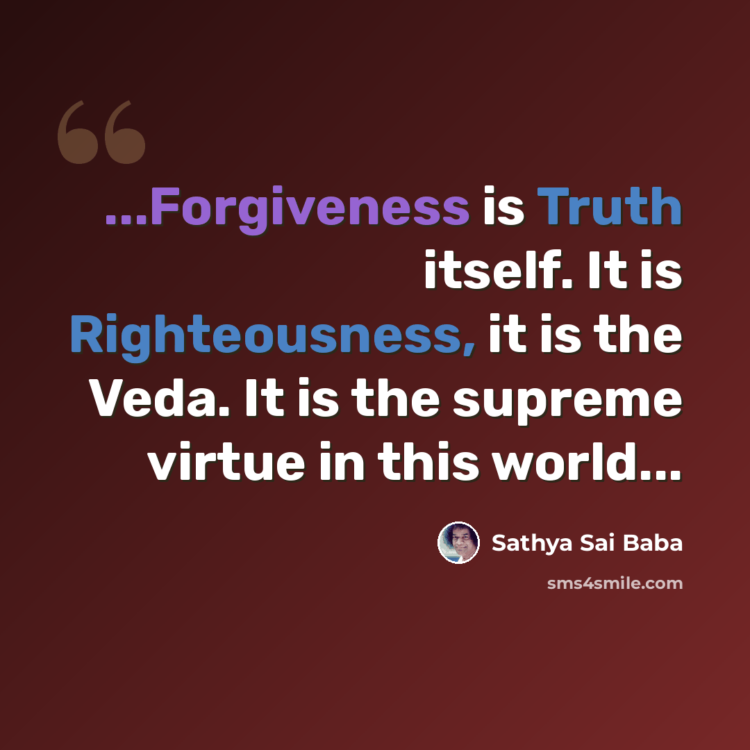 “...Forgiveness is Truth itself. It is Righteousness, it is the Veda. It is the supreme virtue in this world...” quote by Sathya Sai Baba