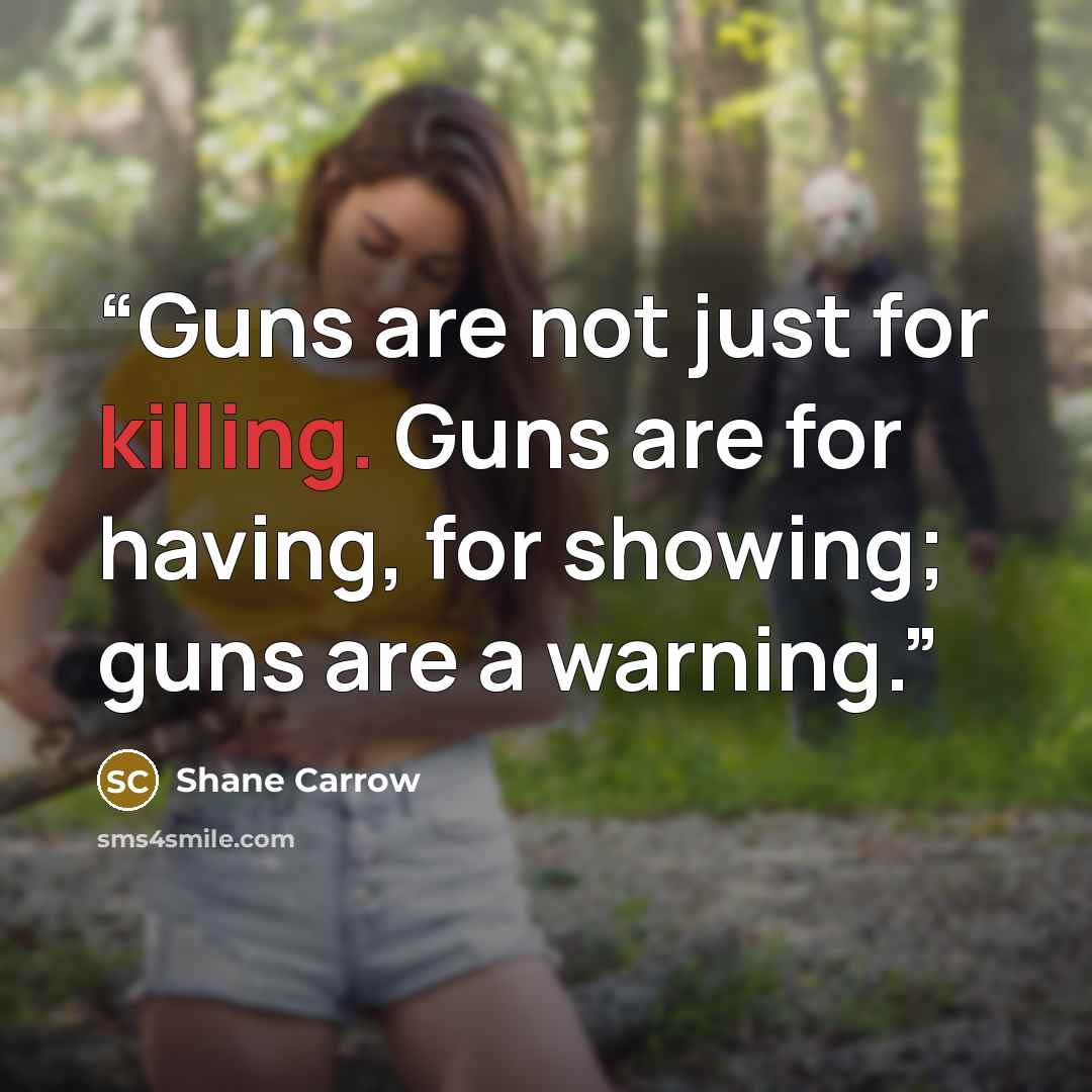 “Guns are not just for killing. Guns are for having, for showing; guns are a warning.” quote by Shane Carrow