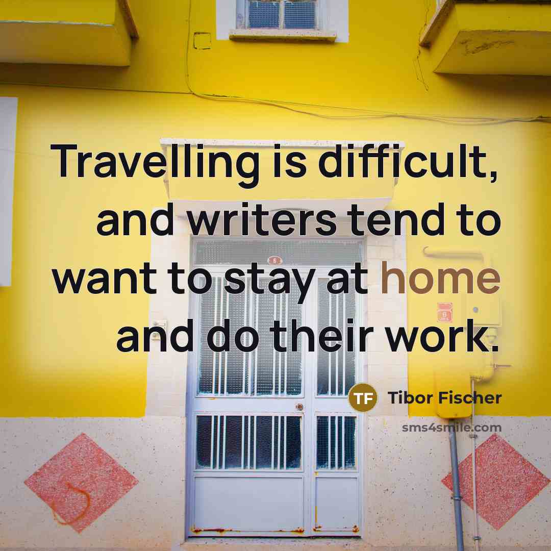 “Travelling is difficult, and writers tend to want to stay at home and do their work.” quote by Tibor Fischer